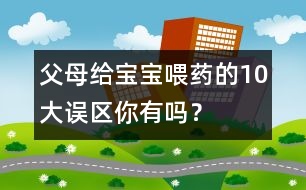 父母給寶寶喂藥的10大誤區(qū)你有嗎？