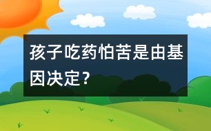 孩子吃藥怕苦是由基因決定？