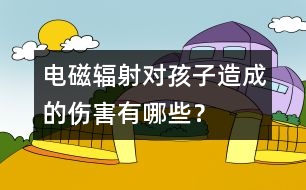 電磁輻射對(duì)孩子造成的傷害有哪些？