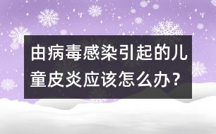 由病毒感染引起的兒童皮炎應(yīng)該怎么辦？