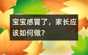 寶寶感冒了，家長(zhǎng)應(yīng)該如何做？