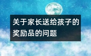 關(guān)于家長送給孩子的獎勵(lì)品的問題