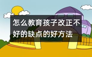 怎么教育孩子改正不好的缺點的好方法