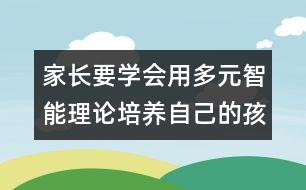 家長(zhǎng)要學(xué)會(huì)用多元智能理論培養(yǎng)自己的孩子