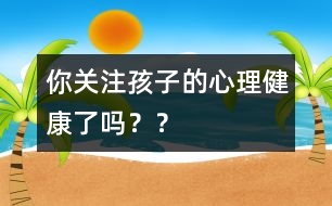 你關(guān)注孩子的心理健康了嗎？？