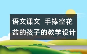 語文課文  手捧空花盆的孩子的教學設(shè)計與教學反思