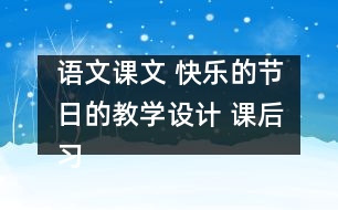 語文課文 快樂的節(jié)日的教學(xué)設(shè)計(jì) 課后習(xí)題答案