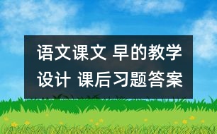 語文課文 早的教學(xué)設(shè)計(jì) 課后習(xí)題答案