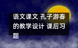 語文課文 孔子游春的教學(xué)設(shè)計(jì) 課后習(xí)題答案