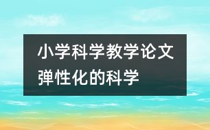  小學(xué)科學(xué)教學(xué)論文  “彈性化”的科學(xué)實驗教學(xué)預(yù)設(shè)向課堂生成力的轉(zhuǎn)化