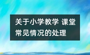 關(guān)于小學(xué)教學(xué) 課堂常見情況的處理