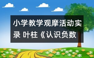 小學(xué)教學(xué)觀摩活動實錄 葉柱《認識負數(shù)》課堂實錄