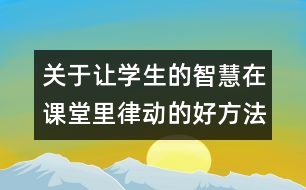 關(guān)于讓學(xué)生的智慧在課堂里律動的好方法