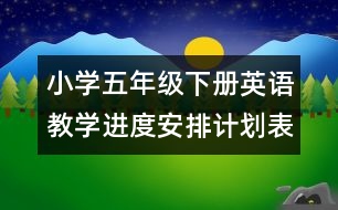 小學(xué)五年級(jí)下冊(cè)英語(yǔ)教學(xué)進(jìn)度安排計(jì)劃表