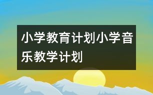 小學(xué)教育計(jì)劃：小學(xué)音樂(lè)教學(xué)計(jì)劃