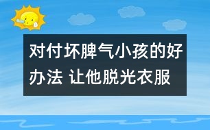 對(duì)付壞脾氣小孩的好辦法 讓他脫光衣服