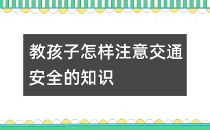 教孩子怎樣注意交通安全的知識(shí)