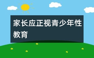 家長(zhǎng)應(yīng)正視青少年性教育