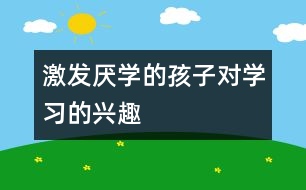 激發(fā)厭學(xué)的孩子對學(xué)習(xí)的興趣