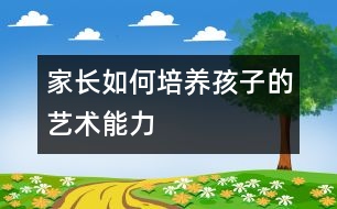 家長如何培養(yǎng)孩子的藝術能力