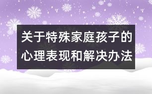 關于特殊家庭孩子的心理表現(xiàn)和解決辦法