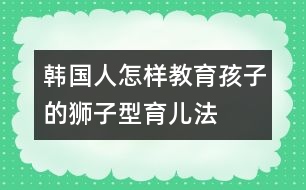 韓國人怎樣教育孩子的“獅子型育兒法” (一)