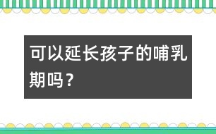 可以延長(zhǎng)孩子的哺乳期嗎？