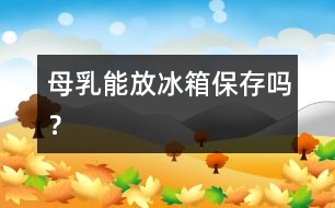 母乳能放冰箱保存嗎？