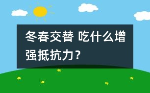 冬春交替 吃什么增強抵抗力？