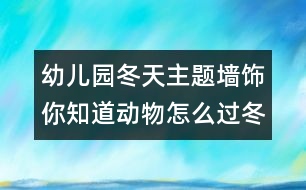 幼兒園冬天主題墻飾：你知道動(dòng)物怎么過冬？