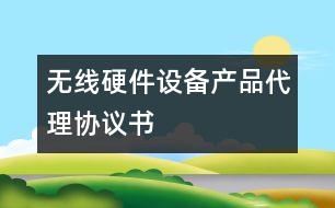 無(wú)線(xiàn)硬件設(shè)備產(chǎn)品代理協(xié)議書(shū)