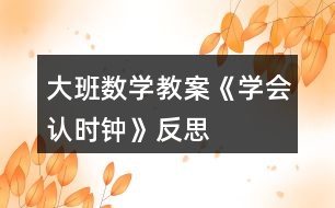 大班數(shù)學(xué)教案《學(xué)會認(rèn)時(shí)鐘》反思