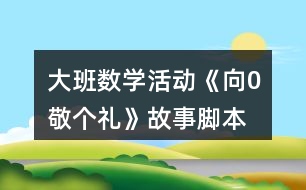 大班數(shù)學(xué)活動(dòng)《向0敬個(gè)禮》故事腳本