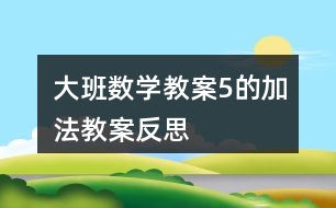 大班數(shù)學教案5的加法教案反思