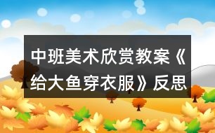 中班美術(shù)欣賞教案《給大魚(yú)穿衣服》反思