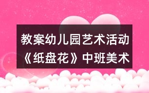 教案幼兒園藝術活動《紙盤花》中班美術反思