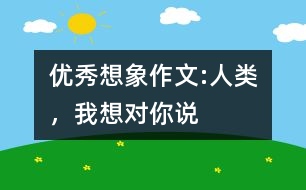 優(yōu)秀想象作文:人類，我想對(duì)你說