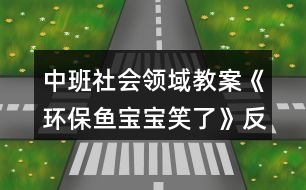 中班社會(huì)領(lǐng)域教案《環(huán)保魚寶寶笑了》反思