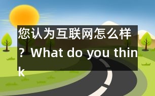 您認(rèn)為互聯(lián)網(wǎng)怎么樣？What do you think of Internet