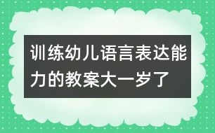 訓(xùn)練幼兒語(yǔ)言表達(dá)能力的教案：大一歲了