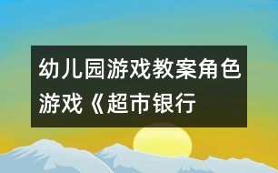 幼兒園游戲教案：角色游戲《超市、銀行、幼兒園》