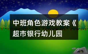 中班角色游戲教案《超市、銀行、幼兒園》