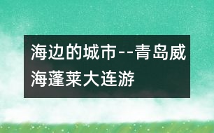 海邊的城市--青島、威海、蓬萊、大連游記