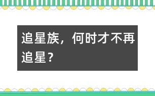 追星族，何時(shí)才不再追星？