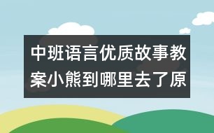 中班語言優(yōu)質(zhì)故事教案：小熊到哪里去了（原創(chuàng)）