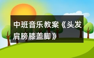 中班音樂教案《頭發(fā)、肩膀、膝蓋、腳》