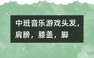 中班音樂游戲：頭發(fā)，肩膀，膝蓋，腳