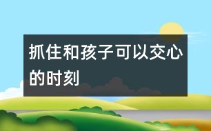 抓住和孩子可以交心的時(shí)刻