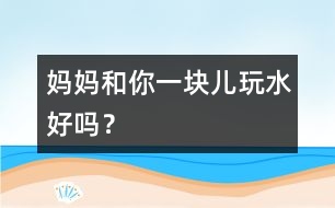 媽媽和你一塊兒玩水好嗎？