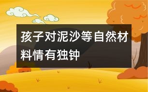 孩子對(duì)泥、沙等自然材料情有獨(dú)鐘